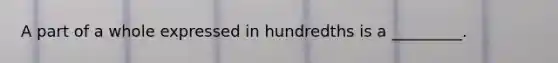 A part of a whole expressed in hundredths is a _________.