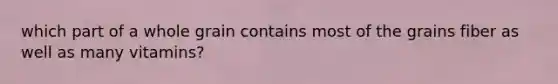 which part of a whole grain contains most of the grains fiber as well as many vitamins?