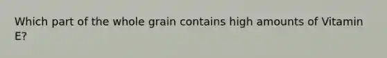 Which part of the whole grain contains high amounts of Vitamin E?