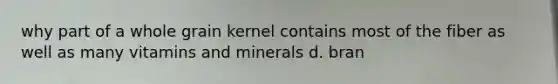 why part of a whole grain kernel contains most of the fiber as well as many vitamins and minerals d. bran