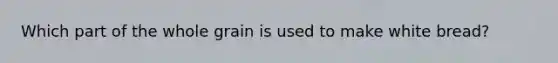 Which part of the whole grain is used to make white bread?