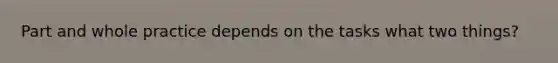 Part and whole practice depends on the tasks what two things?