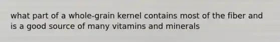 what part of a whole-grain kernel contains most of the fiber and is a good source of many vitamins and minerals