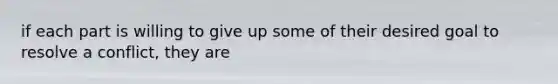 if each part is willing to give up some of their desired goal to resolve a conflict, they are