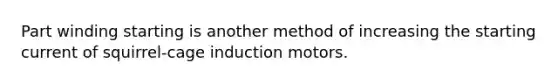 Part winding starting is another method of increasing the starting current of squirrel-cage induction motors.