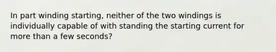 In part winding starting, neither of the two windings is individually capable of with standing the starting current for more than a few seconds?