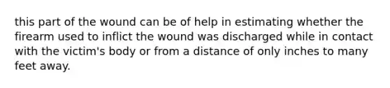 this part of the wound can be of help in estimating whether the firearm used to inflict the wound was discharged while in contact with the victim's body or from a distance of only inches to many feet away.