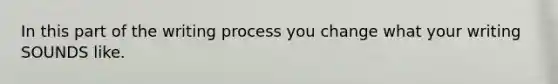 In this part of the writing process you change what your writing SOUNDS like.