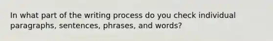 In what part of the writing process do you check individual paragraphs, sentences, phrases, and words?