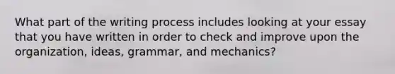 What part of the writing process includes looking at your essay that you have written in order to check and improve upon the organization, ideas, grammar, and mechanics?