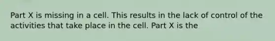 Part X is missing in a cell. This results in the lack of control of the activities that take place in the cell. Part X is the