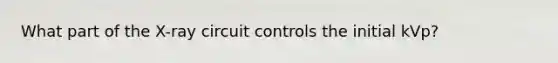 What part of the X-ray circuit controls the initial kVp?