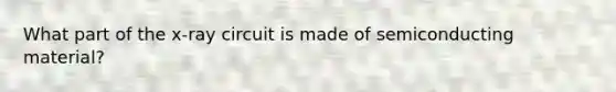What part of the x-ray circuit is made of semiconducting material?