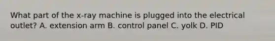 What part of the x-ray machine is plugged into the electrical outlet? A. extension arm B. control panel C. yolk D. PID