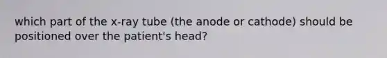 which part of the x-ray tube (the anode or cathode) should be positioned over the patient's head?