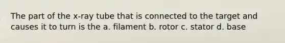 The part of the x-ray tube that is connected to the target and causes it to turn is the a. filament b. rotor c. stator d. base