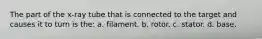 The part of the x-ray tube that is connected to the target and causes it to turn is the: a. filament. b. rotor. c. stator. d. base.