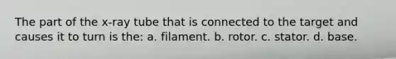 The part of the x-ray tube that is connected to the target and causes it to turn is the: a. filament. b. rotor. c. stator. d. base.