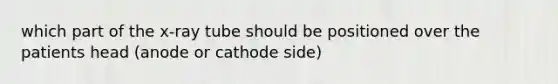 which part of the x-ray tube should be positioned over the patients head (anode or cathode side)