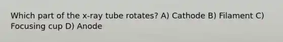 Which part of the x-ray tube rotates? A) Cathode B) Filament C) Focusing cup D) Anode