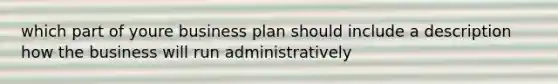 which part of youre business plan should include a description how the business will run administratively