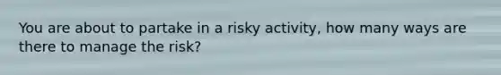 You are about to partake in a risky activity, how many ways are there to manage the risk?