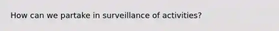 How can we partake in surveillance of activities?