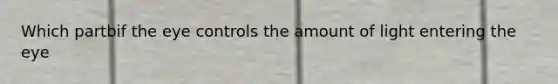 Which partbif the eye controls the amount of light entering the eye