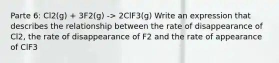 Parte 6: Cl2(g) + 3F2(g) -> 2ClF3(g) Write an expression that describes the relationship between the rate of disappearance of Cl2, the rate of disappearance of F2 and the rate of appearance of ClF3