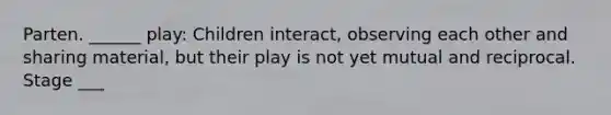 Parten. ______ play: Children interact, observing each other and sharing material, but their play is not yet mutual and reciprocal. Stage ___