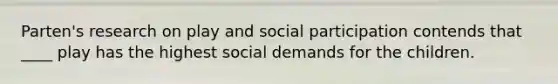 Parten's research on play and social participation contends that ____ play has the highest social demands for the children.