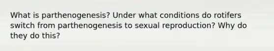 What is parthenogenesis? Under what conditions do rotifers switch from parthenogenesis to sexual reproduction? Why do they do this?