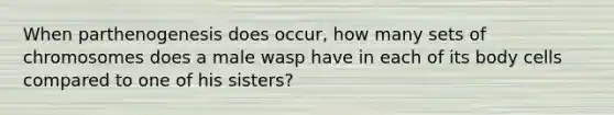 When parthenogenesis does occur, how many sets of chromosomes does a male wasp have in each of its body cells compared to one of his sisters?