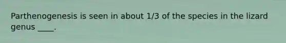 Parthenogenesis is seen in about 1/3 of the species in the lizard genus ____.