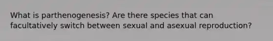 What is parthenogenesis? Are there species that can facultatively switch between sexual and asexual reproduction?