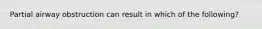 Partial airway obstruction can result in which of the following?