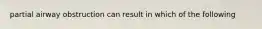 partial airway obstruction can result in which of the following