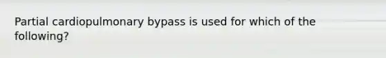 Partial cardiopulmonary bypass is used for which of the following?