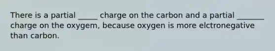 There is a partial _____ charge on the carbon and a partial _______ charge on the oxygem, because oxygen is more elctronegative than carbon.