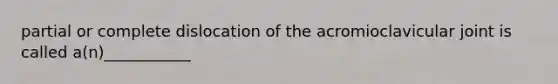 partial or complete dislocation of the acromioclavicular joint is called a(n)___________