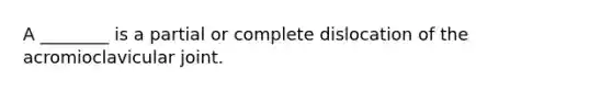 A ________ is a partial or complete dislocation of the acromioclavicular joint.