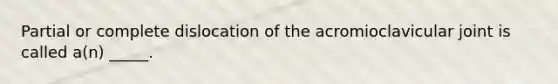 Partial or complete dislocation of the acromioclavicular joint is called a(n) _____.