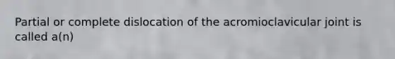 Partial or complete dislocation of the acromioclavicular joint is called a(n)