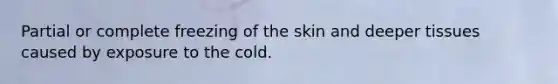 Partial or complete freezing of the skin and deeper tissues caused by exposure to the cold.