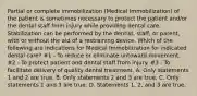 Partial or complete immobilization (Medical Immobilization) of the patient is sometimes necessary to protect the patient and/or the dental staff from injury while providing dental care. Stabilization can be performed by the dentist, staff, or parent, with or without the aid of a restraining device. Which of the following are indications for Medical Immobilization for indicated dental care? #1 - To reduce or eliminate untoward movement. #2 - To protect patient and dental staff from injury. #3 - To facilitate delivery of quality dental treatment. A. Only statements 1 and 2 are true. B. Only statements 2 and 3 are true. C. Only statements 1 and 3 are true. D. Statements 1, 2, and 3 are true.