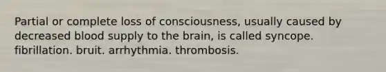 Partial or complete loss of consciousness, usually caused by decreased blood supply to <a href='https://www.questionai.com/knowledge/kLMtJeqKp6-the-brain' class='anchor-knowledge'>the brain</a>, is called syncope. fibrillation. bruit. arrhythmia. thrombosis.