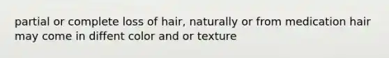 partial or complete loss of hair, naturally or from medication hair may come in diffent color and or texture