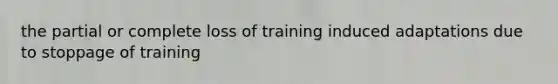 the partial or complete loss of training induced adaptations due to stoppage of training