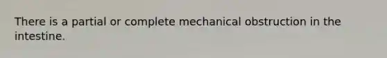 There is a partial or complete mechanical obstruction in the intestine.