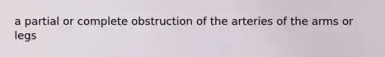 a partial or complete obstruction of the arteries of the arms or legs